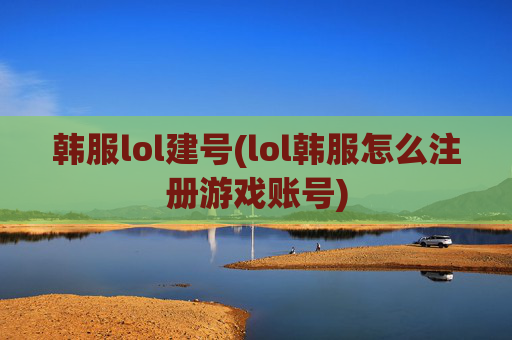 韩服lol建号(lol韩服怎么注册游戏账号)