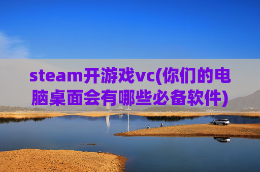 steam开游戏vc(你们的电脑桌面会有哪些必备软件)
