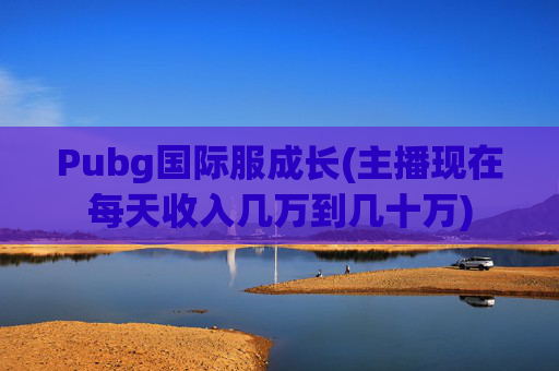 Pubg国际服成长(主播现在每天收入几万到几十万)