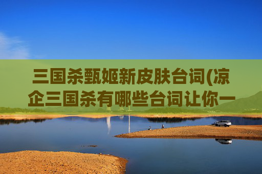 三国杀甄姬新皮肤台词(凉企三国杀有哪些台词让你一瞬间动心)