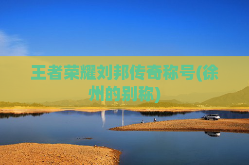 王者荣耀刘邦传奇称号(徐州的别称)