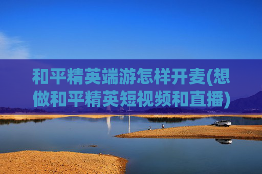 和平精英端游怎样开麦(想做和平精英短视频和直播)