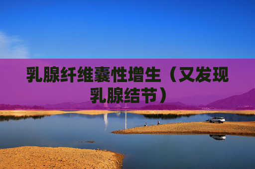 详细阅读:乳腺纤维囊性增生(又发现乳腺结节) 乳腺纤维囊性增生(又发现乳腺结节)