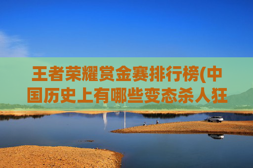 王者荣耀赏金赛排行榜(中国历史上有哪些变态杀人狂魔)