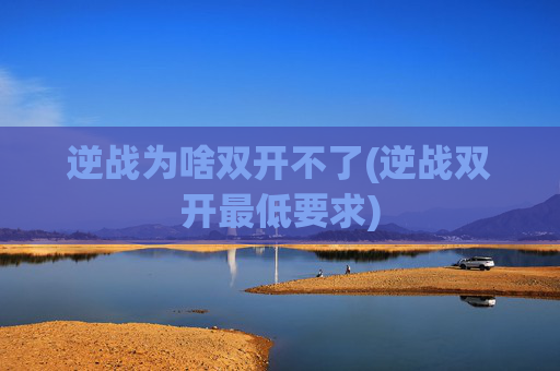 逆战为啥双开不了(逆战双开最低要求)