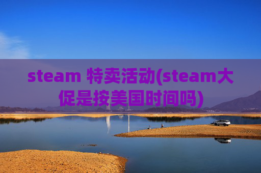steam 特卖活动(steam大促是按美国时间吗)