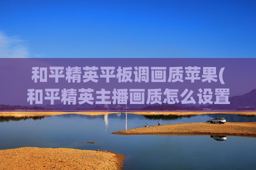 和平精英平板调画质苹果(和平精英主播画质怎么设置)