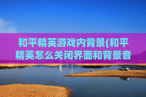 和平精英游戏内背景(和平精英怎么关闭界面和背景音乐)