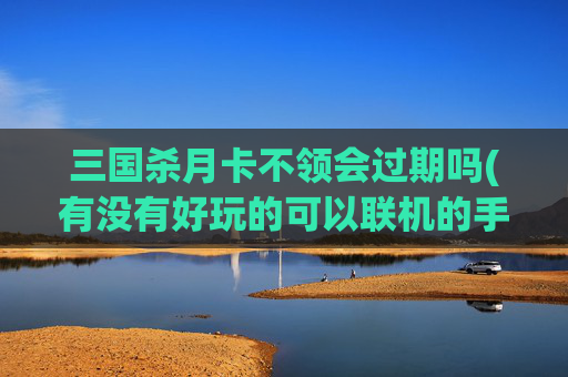 三国杀月卡不领会过期吗(有没有好玩的可以联机的手机生存游戏值得推荐)