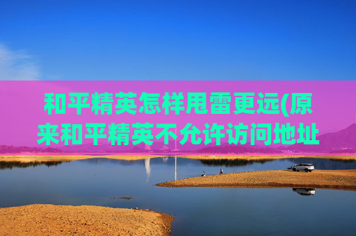 和平精英怎样甩雷更远(原来和平精英不允许访问地址怎么改成允许)