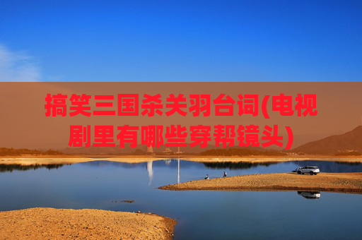 搞笑三国杀关羽台词(电视剧里有哪些穿帮镜头)