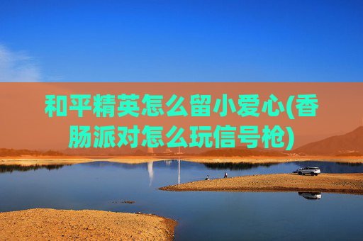 和平精英怎么留小爱心(香肠派对怎么玩信号枪)