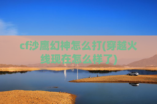cf沙鹰幻神怎么打(穿越火线现在怎么样了)