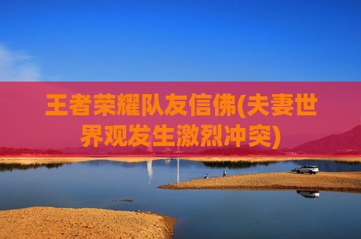 王者荣耀队友信佛(夫妻世界观发生激烈冲突)