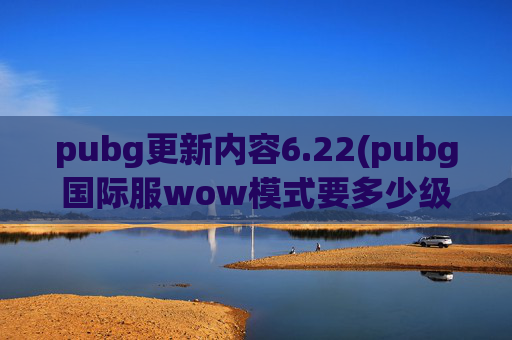 pubg更新内容6.22(pubg国际服wow模式要多少级)