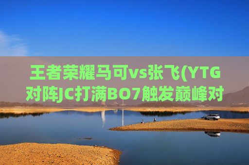 王者荣耀马可vs张飞(YTG对阵JC打满BO7触发巅峰对决)