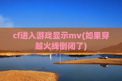 cf进入游戏显示mv(如果穿越火线倒闭了)