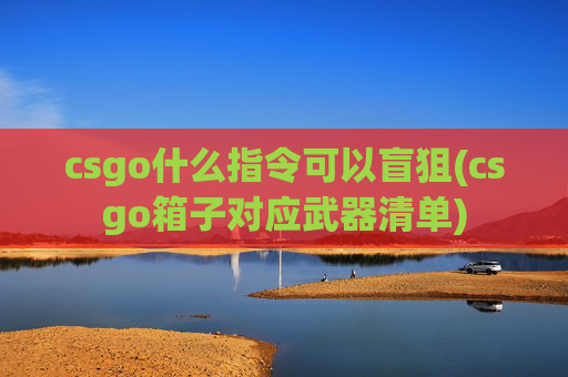 csgo什么指令可以盲狙(csgo箱子对应武器清单)