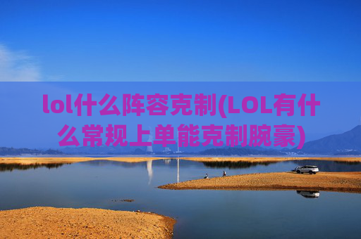 lol什么阵容克制(LOL有什么常规上单能克制腕豪)