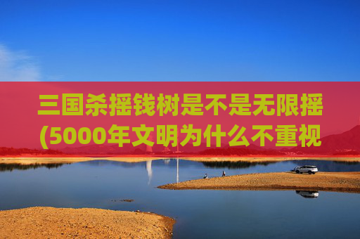 三国杀摇钱树是不是无限摇(5000年文明为什么不重视海洋)