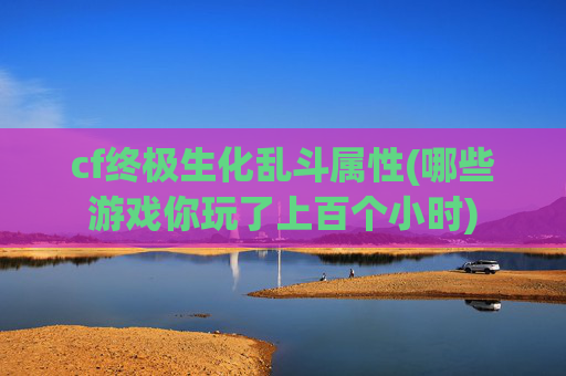 cf终极生化乱斗属性(哪些游戏你玩了上百个小时)