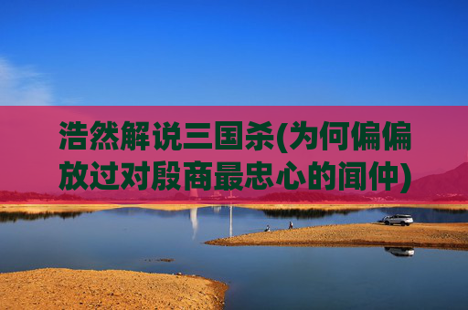 浩然解说三国杀(为何偏偏放过对殷商最忠心的闻仲)