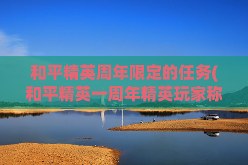 和平精英周年限定的任务(和平精英一周年精英玩家称号在哪里领取)