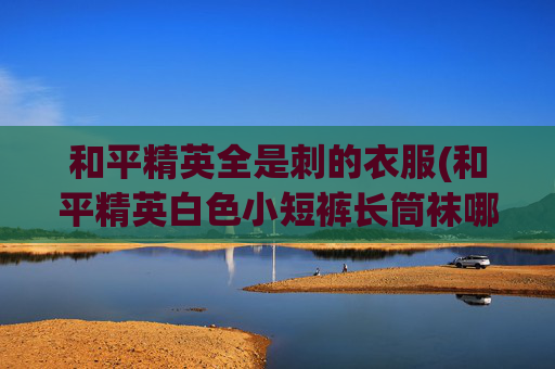和平精英全是刺的衣服(和平精英白色小短裤长筒袜哪里拿)