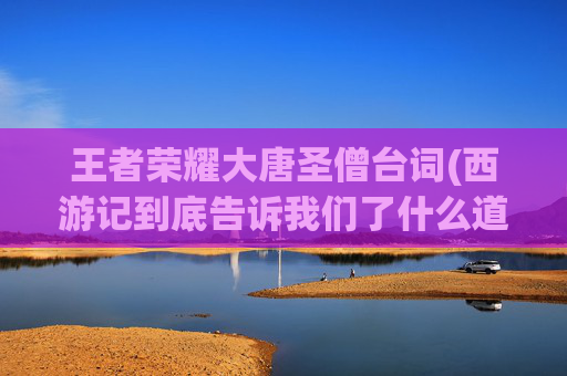 王者荣耀大唐圣僧台词(西游记到底告诉我们了什么道理)