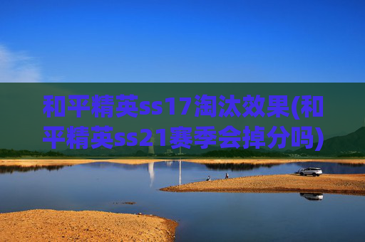 和平精英ss17淘汰效果(和平精英ss21赛季会掉分吗)