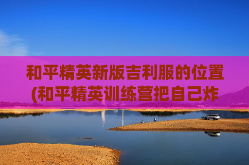 和平精英新版吉利服的位置(和平精英训练营把自己炸飞)