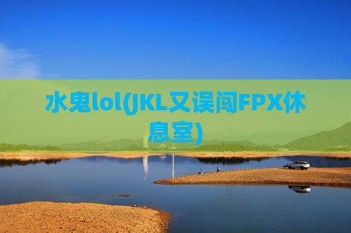 水鬼lol(JKL又误闯FPX休息室)