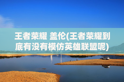 王者荣耀 盖伦(王者荣耀到底有没有模仿英雄联盟呢)