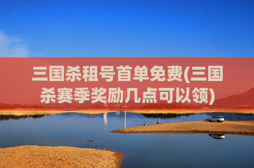 三国杀租号首单免费(三国杀赛季奖励几点可以领)