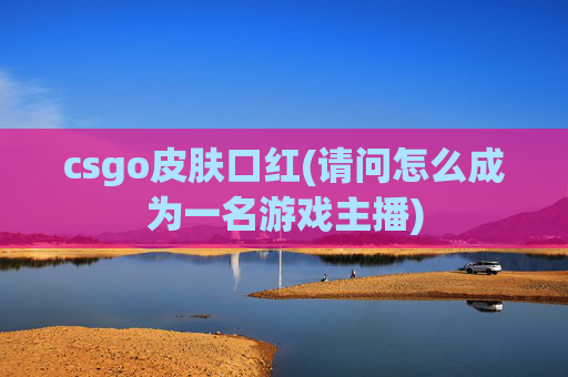 csgo皮肤口红(请问怎么成为一名游戏主播)