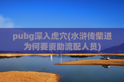 pubg深入虎穴(水浒传柴进为何要资助流配人员)