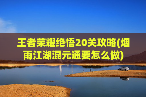 王者荣耀绝悟20关攻略(烟雨江湖混元通要怎么做)