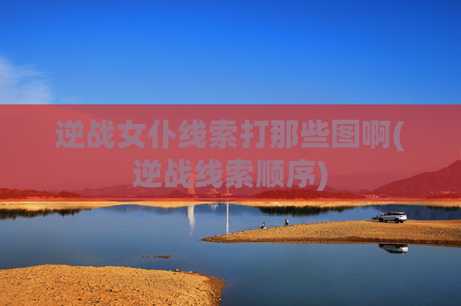 逆战女仆线索打那些图啊(逆战线索顺序)