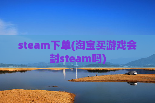 steam下单(淘宝买游戏会封steam吗)