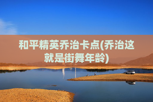 和平精英乔治卡点(乔治这就是街舞年龄)