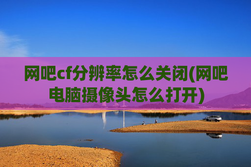 网吧cf分辨率怎么关闭(网吧电脑摄像头怎么打开)
