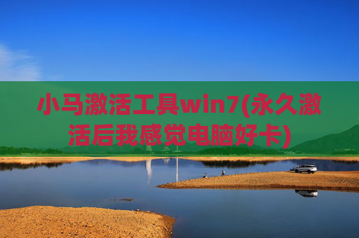 小马激活工具win7(永久激活后我感觉电脑好卡)