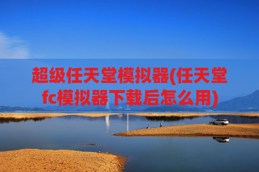 超级任天堂模拟器(任天堂fc模拟器下载后怎么用)