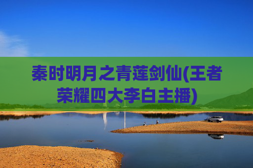 秦时明月之青莲剑仙(王者荣耀四大李白主播)