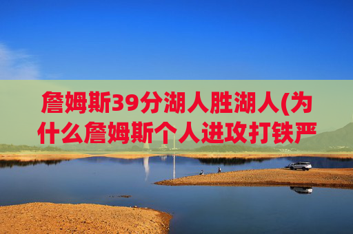 詹姆斯39分湖人胜湖人(为什么詹姆斯个人进攻打铁严重)