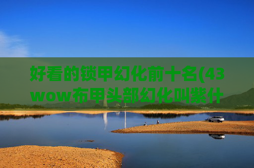好看的锁甲幻化前十名(43wow布甲头部幻化叫紫什么来的)