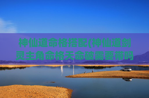 神仙道命格搭配(神仙道剑灵主角命格天命破需要带吗)