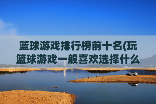 篮球游戏排行榜前十名(玩篮球游戏一般喜欢选择什么职位)