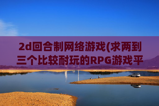 2d回合制网络游戏(求两到三个比较耐玩的RPG游戏平台要PSV的)