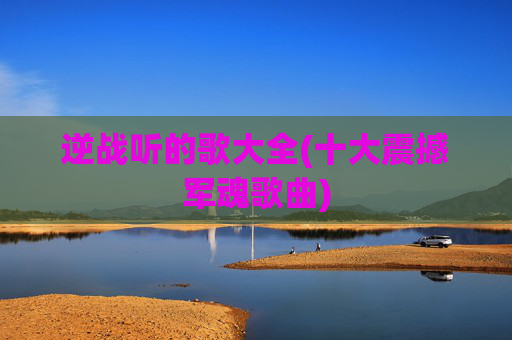 逆战听的歌大全(十大震撼军魂歌曲)